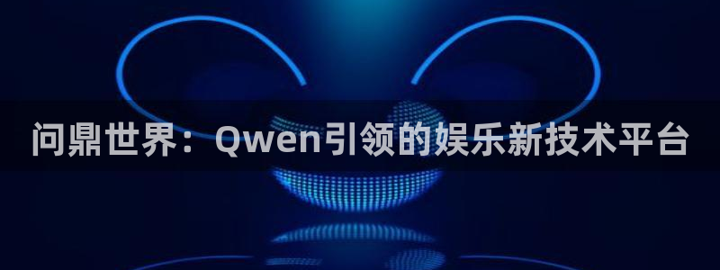 南宫大舞台官网入口：问鼎世界：Qwen引领的娱乐新技术平台