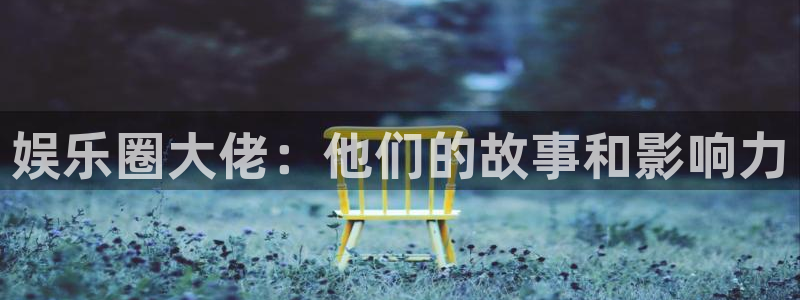 南宫大舞台：娱乐圈大佬：他们的故事和影响力