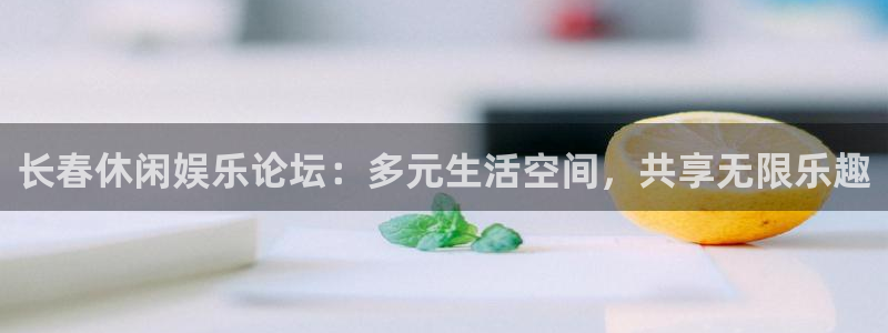 南宫大舞台官网入口：长春休闲娱乐论坛：多元生活空间，共享无限乐趣