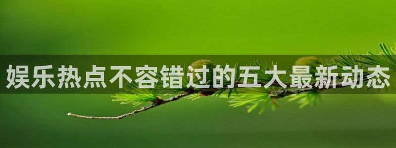 南宫大舞台官网入口：娱乐热点不容错过的五大最新动态
