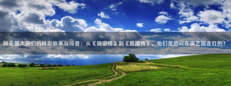 南宫大舞台：娱乐圈大腕们的精彩故事与传奇：从《琅琊榜》到《甄嬛传》，他们是如何在演艺圈走红的？