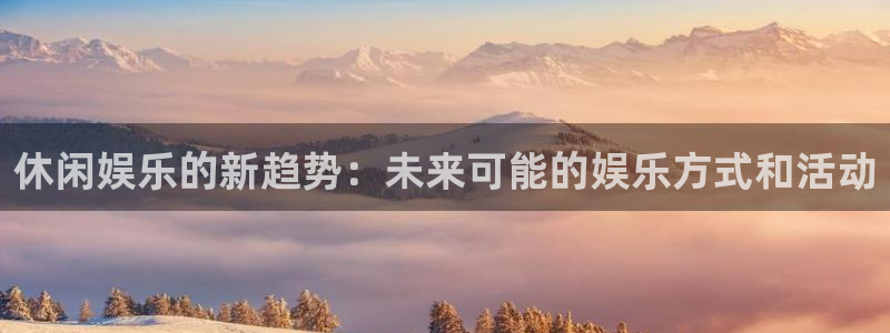 南宫大舞台官网入口：休闲娱乐的新趋势：未来可能的娱乐方式和活动