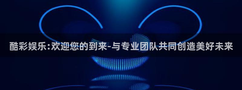 NG大舞台：酷彩娱乐:欢迎您的到来-与专业团队共同创造美好未来